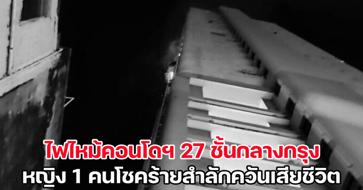 ระทึก! ไฟไหม้คอนโดฯ 27 ชั้นกลางกรุง หญิง 1 คนโชคร้ายสำลักควันเสียชีวิต
