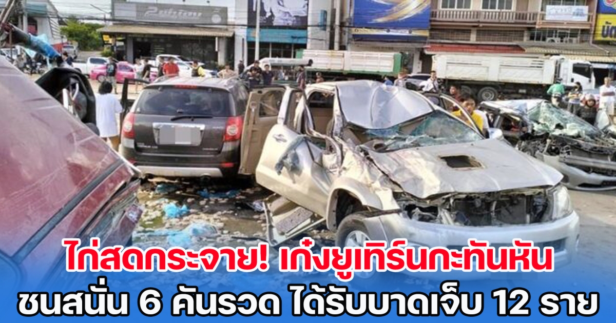 ไก่สดกระจาย! เก๋งยูเทิร์นกะทันหัน ชนสนั่น 6 คันรวด ได้รับบาดเจ็บ 12 ราย