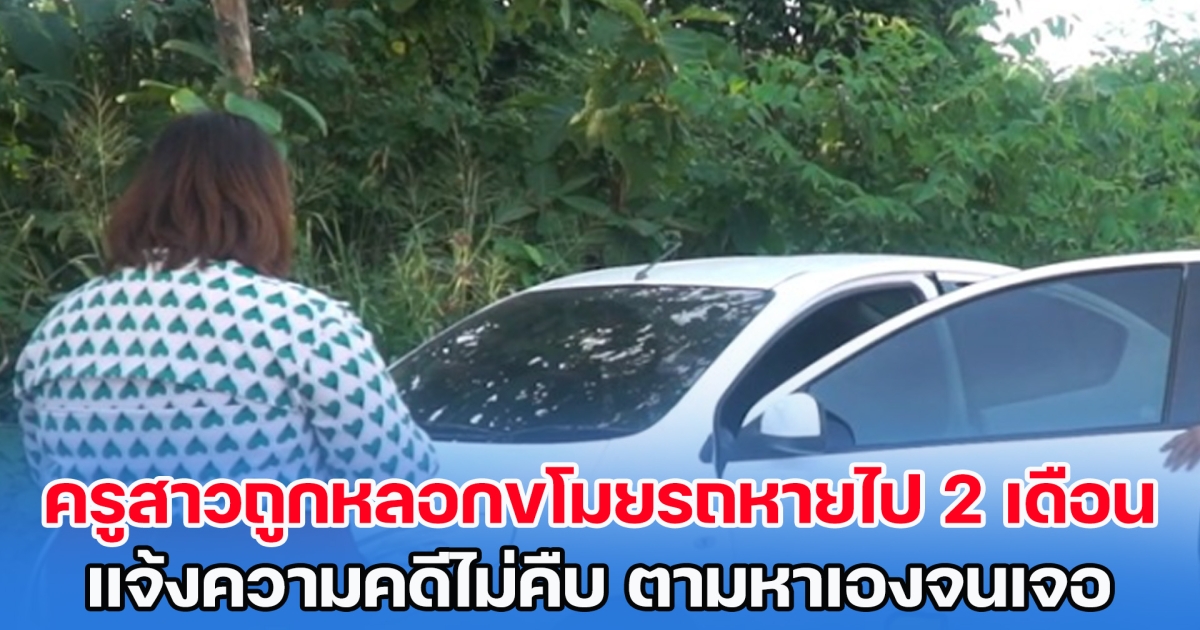 ครูสาวถอยรถเก๋งมาได้ 1 เดือน ถูกหลอกขโมยรถหายไป 2 เดือน แจ้งความกับตำรวจคดีไม่คืบ ตามหาเองจนเจอ