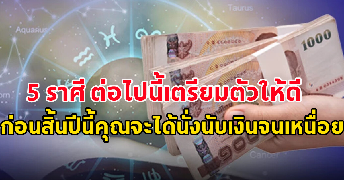 5 ราศี เตรียมตัว นั่งนับเงินทั้งวัน ทั้งคืน