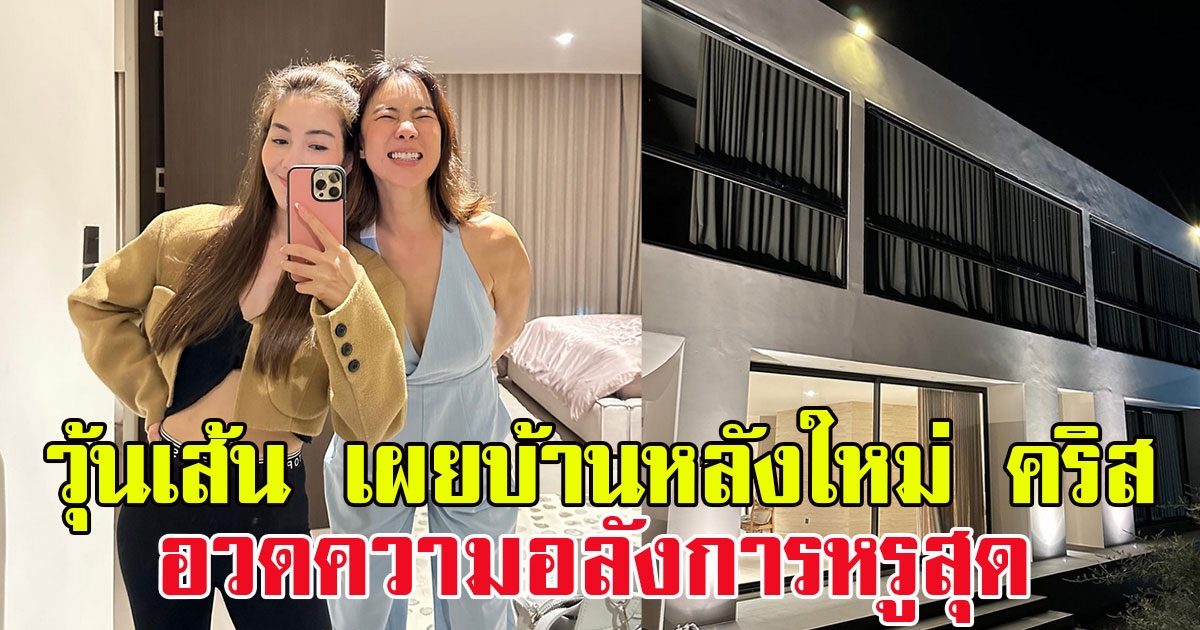วุ้นเส้น วิริฒิพา เผยบ้านหลังใหม่ คริส หอวัง อวดความอลังการหรูสุด พร้อมอวยเพื่อนฉ่ำๆ