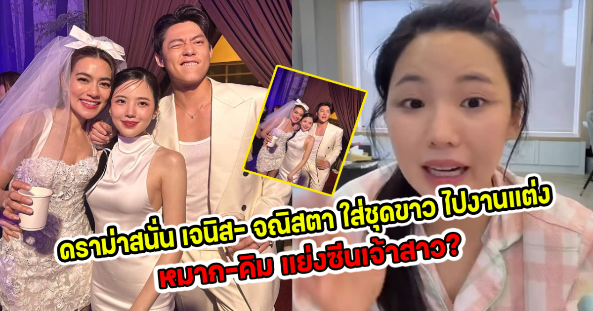 ดราม่าสนั่น เจนิส จณิสตา ใส่ชุดขาว ไปงานแต่ง หมากคิม แย่งซีนเจ้าสาว