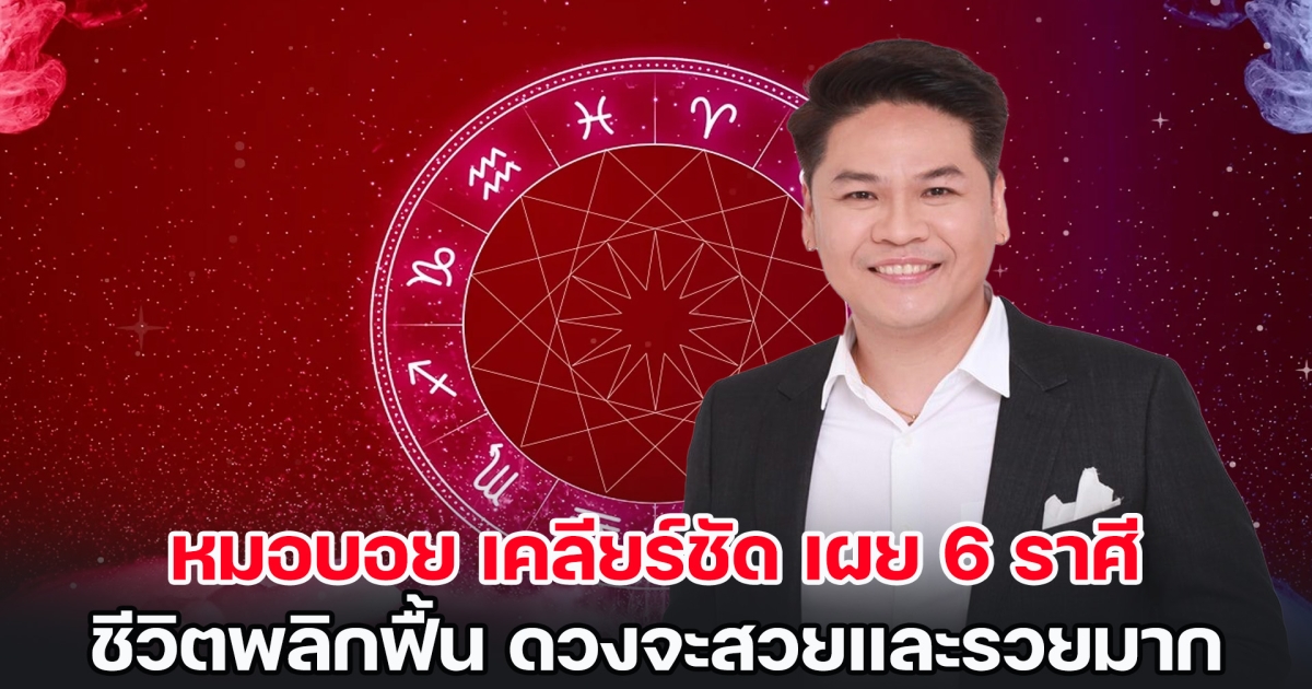 หมอบอย เคลียร์ชัด เผย 6 ราศี ชีวิตพลิกฟื้น ดวงจะสวยและรวยมาก