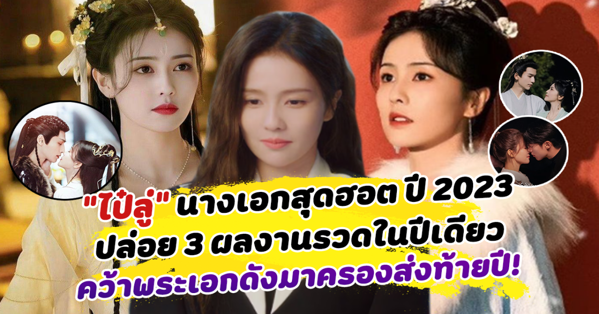 นางเอกสุดฮอตปี 2023 ไป๋ลู่ ปล่อย 3 ผลงานรวดในปีเดียว คว้าพระเอกดังมาครองส่งท้ายปี กระแสดีจนห้ามพลาด