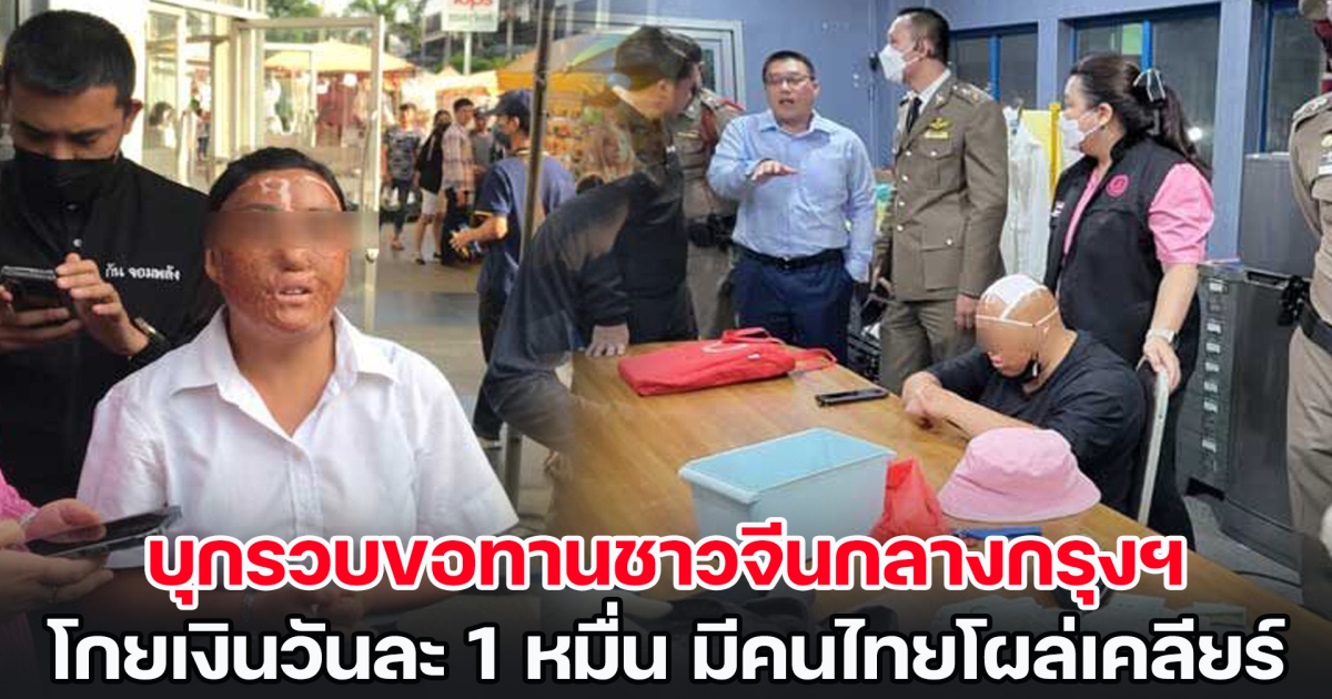 บุกรวบขอทานชาวจีนกลางกรุงฯ โกยเงินวันละ 1 หมื่นบาท แถมมีคนไทยโผล่มาขอเคลียร์