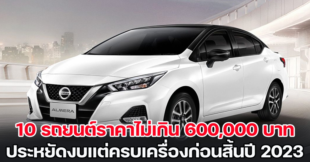 เปิดโผ 10 รถยนต์ราคาไม่เกิน 600,000 บาท ประหยัดงบแต่ครบเครื่องก่อนสิ้นปี 2023