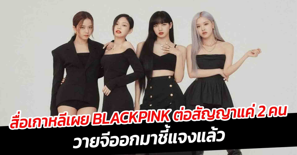 สื่อเกาหลีเผย BLACKPINK ต่อสัญญาแค่ 2 คน วายจีออกมาชี้แจงแล้ว