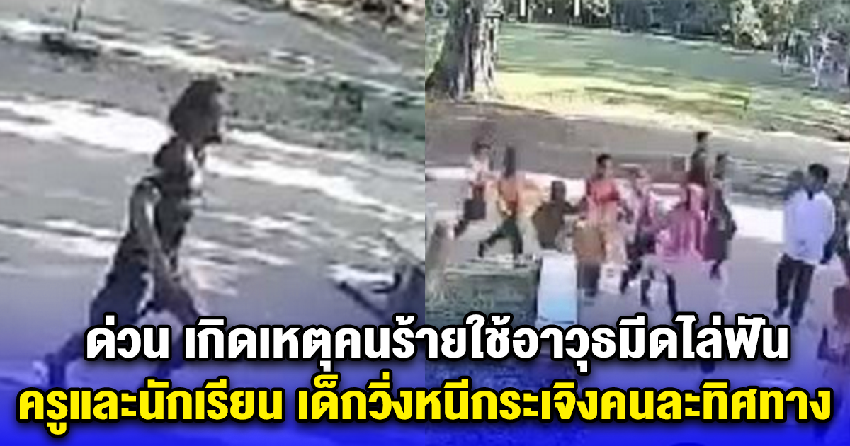 ด่วน เกิดเหตุคนร้ายใช้อาวุธมีดไล่ฟัน ครูและนักเรียน เด็กวิ่งหนีกระเจิงคนละทิศทาง