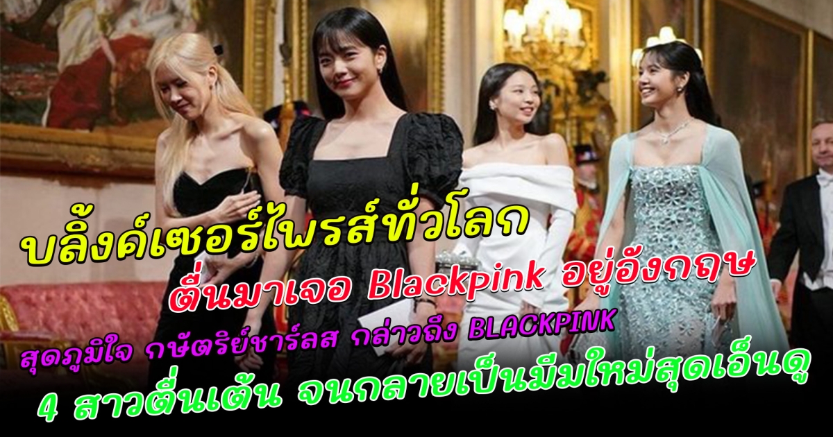 บลิ้งค์เซอร์ไพรส์ทั่วโลก ตื่นมาเจอ Blackpink อยู่อังกฤษ สุดภูมิใจ กษัตริย์ชาร์ลส กล่าวถึง BLACKPINK 4 สาวตื่นเต้น จนกลายเป็นมีมใหม่สุดเอ็นดู