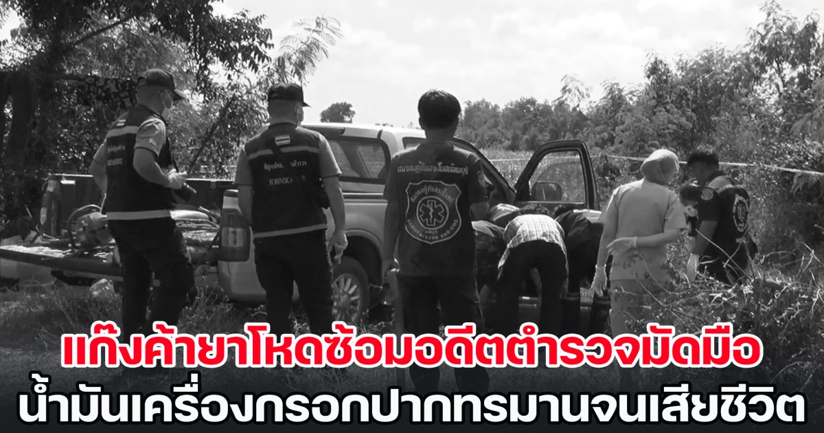 แก๊งค้ายาโหดซ้อมอดีตตำรวจมัดมือไพล่หลัง น้ำมันเครื่องกรอกปากทรมานจนเสียชีวิต