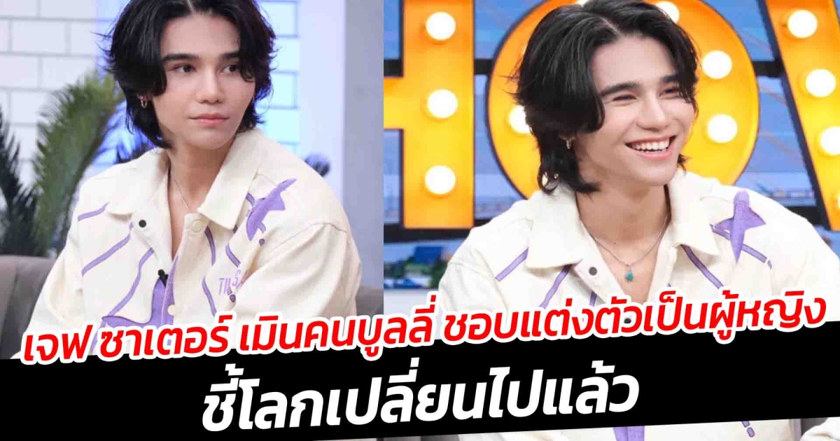 เจฟ ซาเตอร์ เมินคนบูลลี่ ชอบแต่งตัวเป็นผู้หญิง ชี้โลกเปลี่ยนไปแล้ว