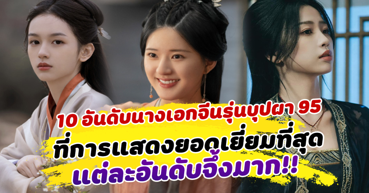 เล่นดีจนคนดูอิน เปิด 10 อันดับนางเอกจีนรุ่นบุปผา 95 ที่การแสดงยอดเยี่ยมที่สุด