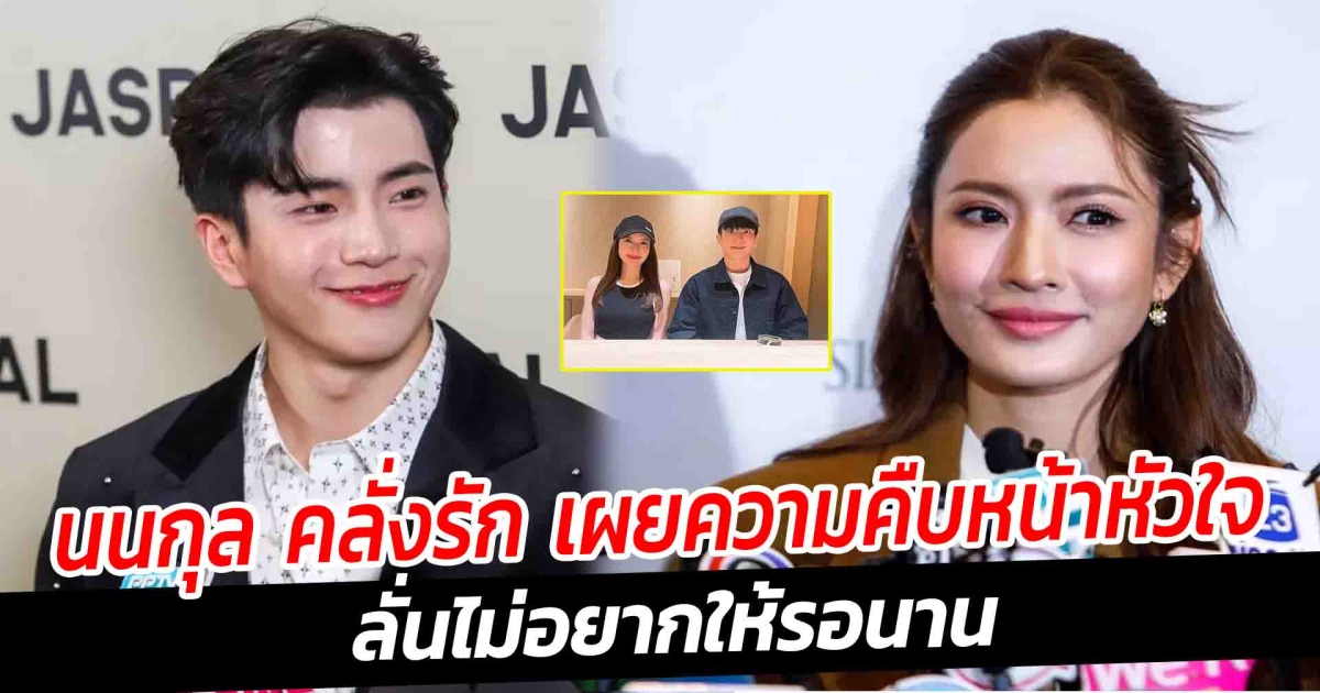 นนกุล คลั่งรัก เผยความคืบหน้าหัวใจ ลั่นไม่อยากให้รอนาน
