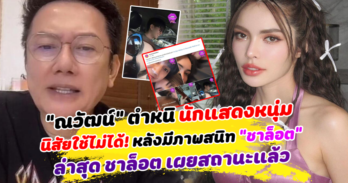ณวัฒน์ ตำหนิ นักแสดงหนุ่ม นิสัยใช้ไม่ได้! หลังมีภาพสนิท ชาล็อต พร้อมบอกฝ่ายหญิง ถ้ามีแฟนจะส่งผ้าอ้อมเด็กให้ ทำแฟนคลับฝ่ายชายวิจารณ์สนั่น ล่าสุด ชาล็อต เผยสถานะแล้ว