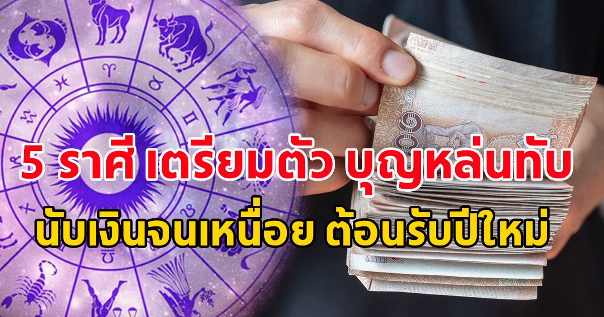 5 ราศี เตรียมตัว บุญหล่นทับ นับเงินจนเหนื่อย ต้อนรับปีใหม่