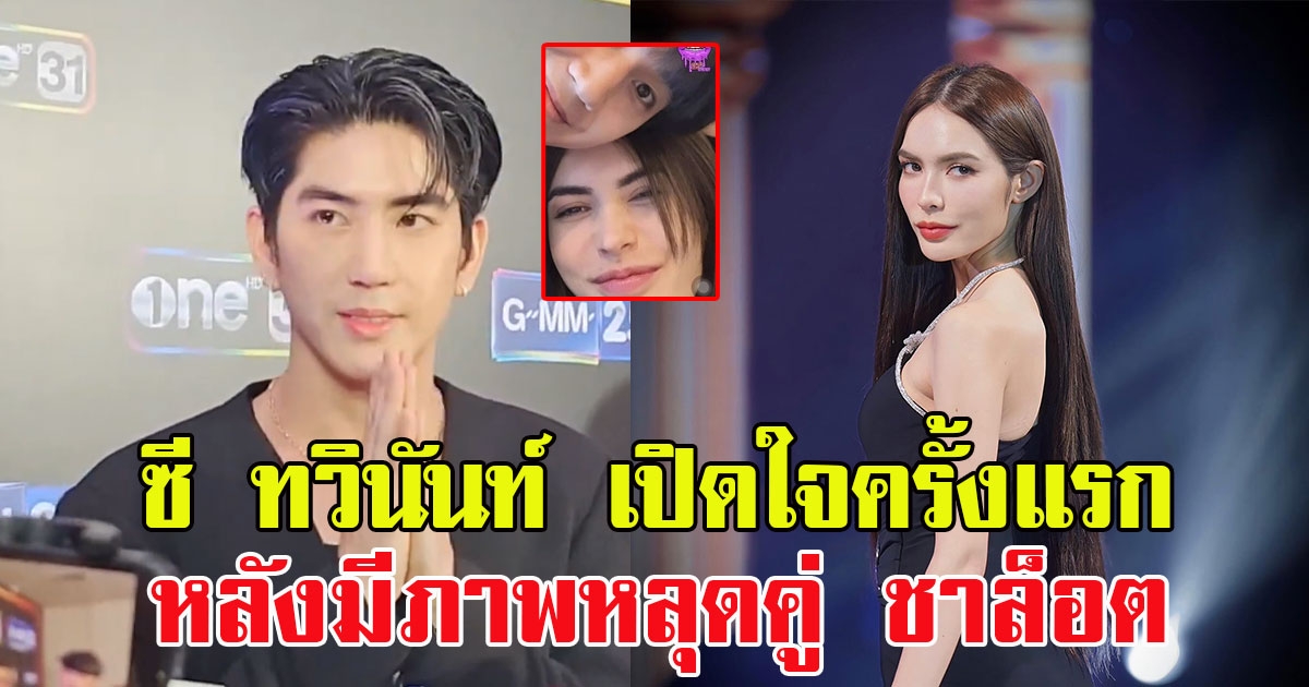 ซี ทวินันท์ เปิดใจครั้งแรก หลังมีภาพหลุดคู่ ชาล็อต