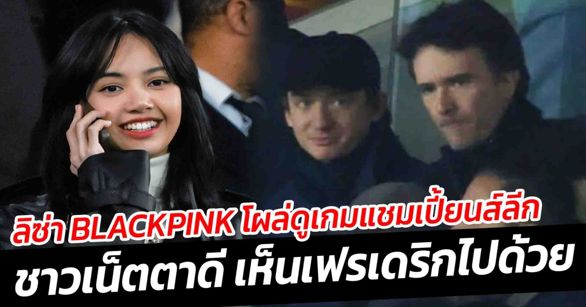 ลิซ่า BLACKPINK โผล่ดูเกมแชมเปี้ยนส์ลีก ชาวเน็ตตาดี เห็นเฟรเดริกไปด้วย