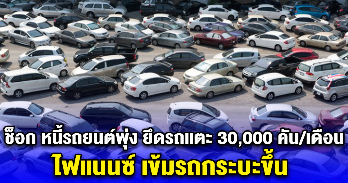 ช็อก หนี้รถยนต์พุ่ง ยึดรถแตะ 30,000 คัน/เดือน ไฟแนนซ์ เข้มรถกระบะขึ้น