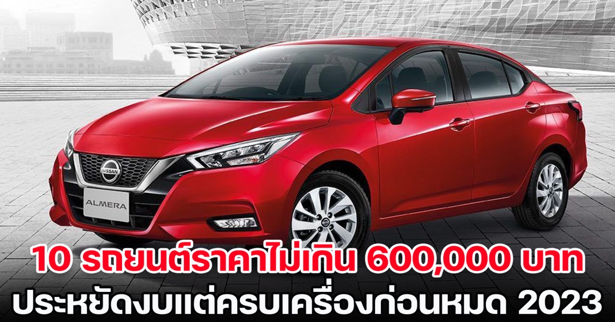 เปิดโผ 10 รถยนต์ราคาไม่เกิน 600,000 บาท ประหยัดงบแต่ครบเครื่องก่อนหมดปี 2023