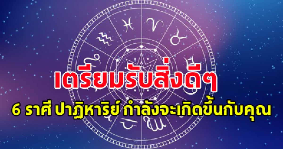 เตือน 6 ราศี ปาฏิหาริย์  กำลังจะเกิดขึ้นกับคุณ เตรียมตัวรับมือให้ดี