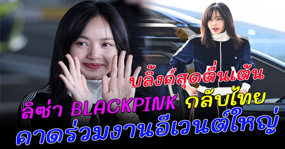บลิ้งค์สุดตื่นเต้น ลิซ่า BLACKPINK กลับไทย คาดเตรียมร่วมงานอีเวนต์ใหญ่