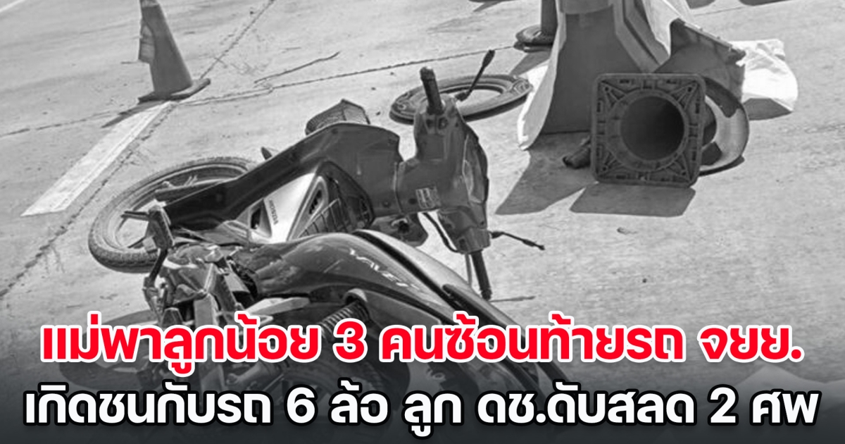 สุดเศร้า! แม่พาลูกน้อย 3 คนซ้อนท้ายรถ จยย. เกิดเฉี่ยวชนกับรถ 6 ล้อ ลูกดช.ดับสลด 2 ศพ