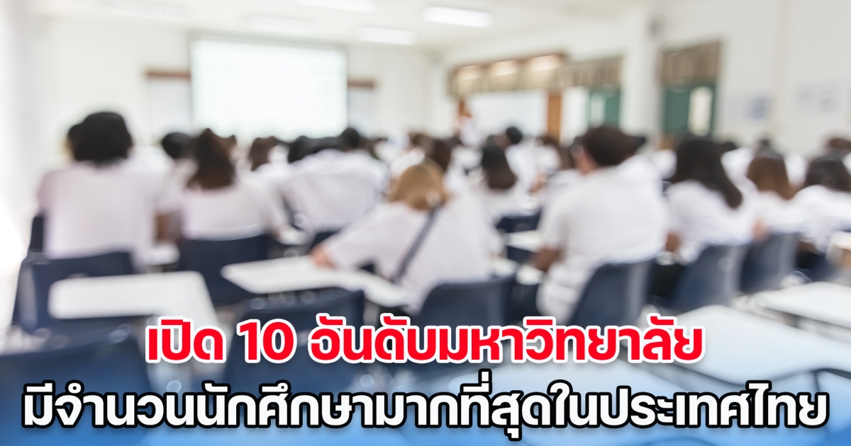 เยอะมาก! เปิด 10 อันดับมหาวิทยาลัย ที่มีจำนวนนักศึกษามากที่สุดในประเทศไทย