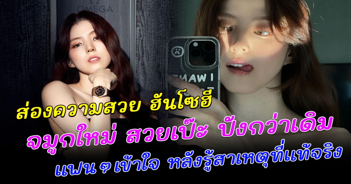 ส่องความสวย ฮันโซฮี จมูกใหม่ สวยเป๊ะ ปังกว่าเดิม แฟนๆเข้าใจ หลังรู้สาเหตุที่แท้จริง