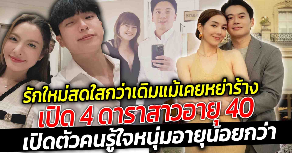 เปิด 4 ดาราสาวอายุ 40 ขึ้น แม้เคยหย่าร้าง มีครอบครัวมาแล้ว แต่รักครั้งใหม่เปิดตัวคนรู้ใจหนุ่มอายุน้อย