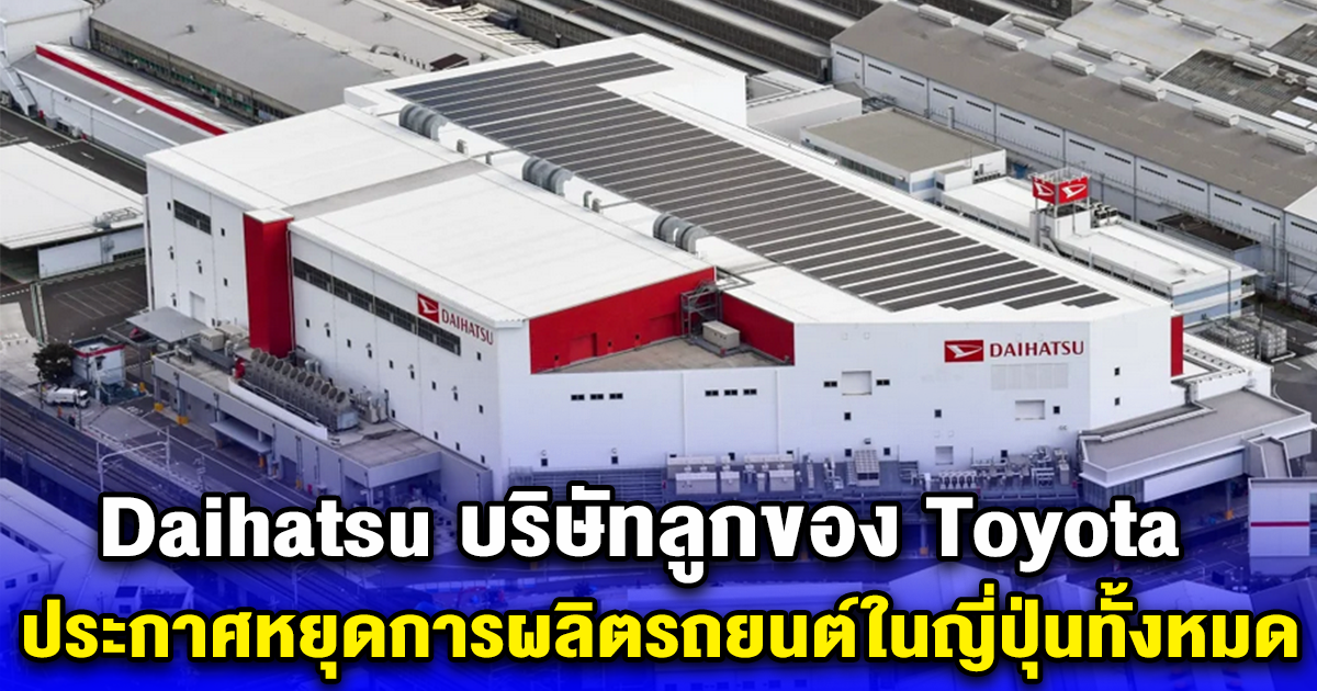 Daihatsu บริษัทลูกของ Toyota ประกาศหยุดการผลิตรถยนต์ในญี่ปุ่นทั้งหมด หลังยอมรับว่าปลอมแปลงผลทดสอบ ความปลอดภัยของรถ มากว่า 30 ปี