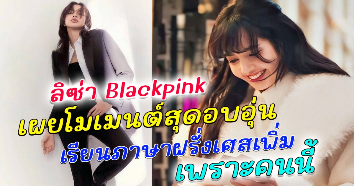โมเมนต์อบอุ่นหัวใจ ลิซ่า Blackpink เผยเหตุผล ที่เรียนภาษาฝรั่งเศส อยากพูดได้เพราะคนนี้