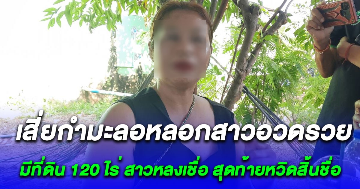 เสี่ยกำมะลอหลอกสาวใหญ่ บอกมีที่ดิน 120 ไร่ หลงเชื่อสุดใจ สุดท้ายหวิดสิ้นชื่อ