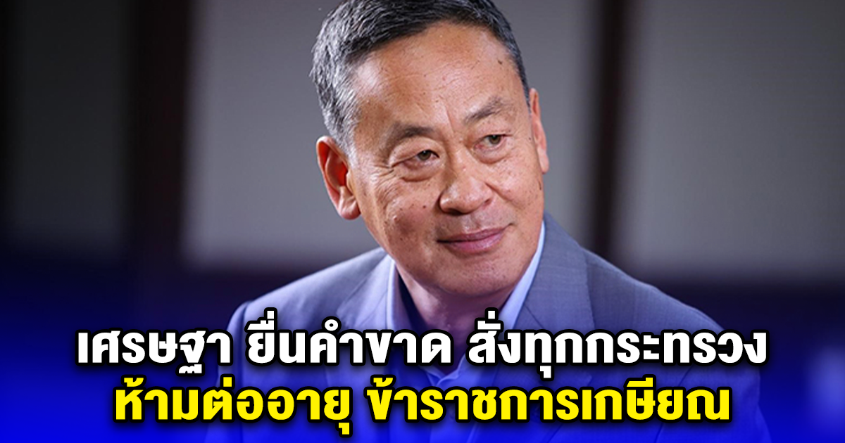 เศรษฐา ยื่นคำขาด สั่งทุกกระทรวง ห้ามต่ออายุ ข้าราชการเกษียณ