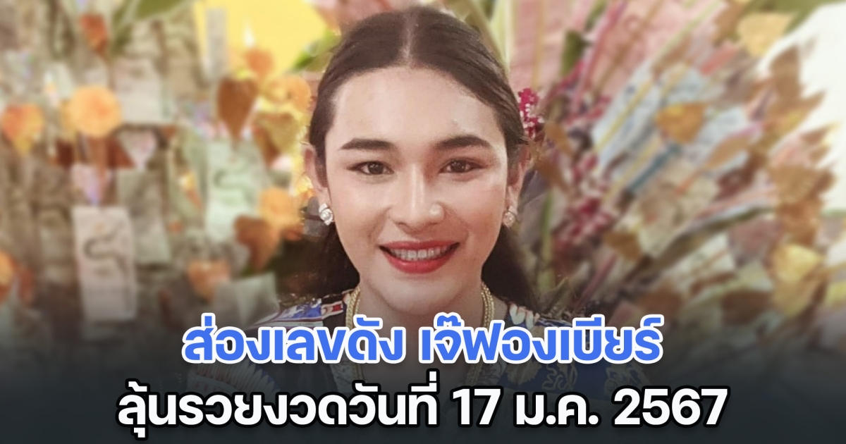 ส่องเลขดัง เจ๊ฟองเบียร์ ลุ้นรวยงวดวันที่ 17 ม.ค. 2567