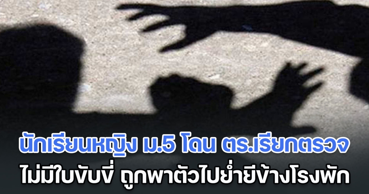 ช็อก! เพจดัง เผย นักเรียนหญิง ม.5 โดน ตร.เรียกตรวจ แต่ไม่มีใบขับขี่ ถูกพาตัวไปย่ำยีข้างโรงพัก