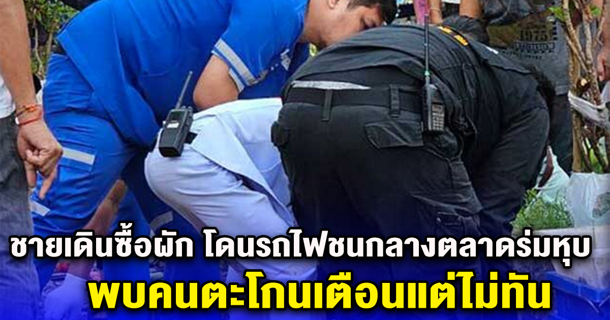 ชายเดินซื้อผัก โดนรถไฟชนกลางตลาดร่มหุบ พบคนตะโกนเตือนแต่ไม่ทัน