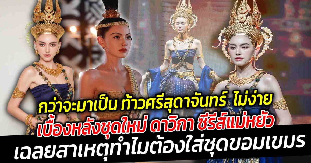 กว่าจะมาเป็น ท้าวศรีสุดาจันทร์ เวอร์ชั่น ใหม่ ดาวิกา ไม่ง่าย เปิดเบื้องหลังชุดใหม่ ดาวิกา ซีรีส์แม่หยัว  เฉลยสาเหตุทำไมต้องใส่ชุดขอมเขมร