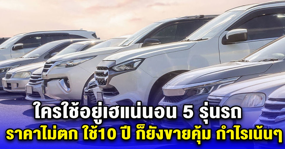 ใครใช้อยู่เฮแน่นอน 5 รุ่นรถ ราคาไม่ตก ใช้10 ปี ก็ยังขายคุ้ม กำไรเน้นๆ