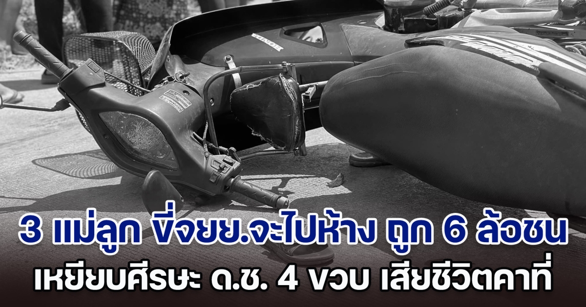 สลด! 3 แม่ลูก ขี่จยย.จะไปห้าง ถูก 6 ล้อชน เหยียบศีรษะ ด.ช. 4 ขวบ เสียชีวิตคาที่