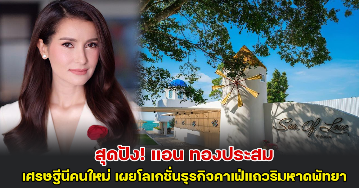 ปังไม่ไหว แอน ทองประสม เศรษฐีนีคนใหม่ เผยโลเกชั่นธุรกิจคาเฟ่แถวริมหาดพัทยา