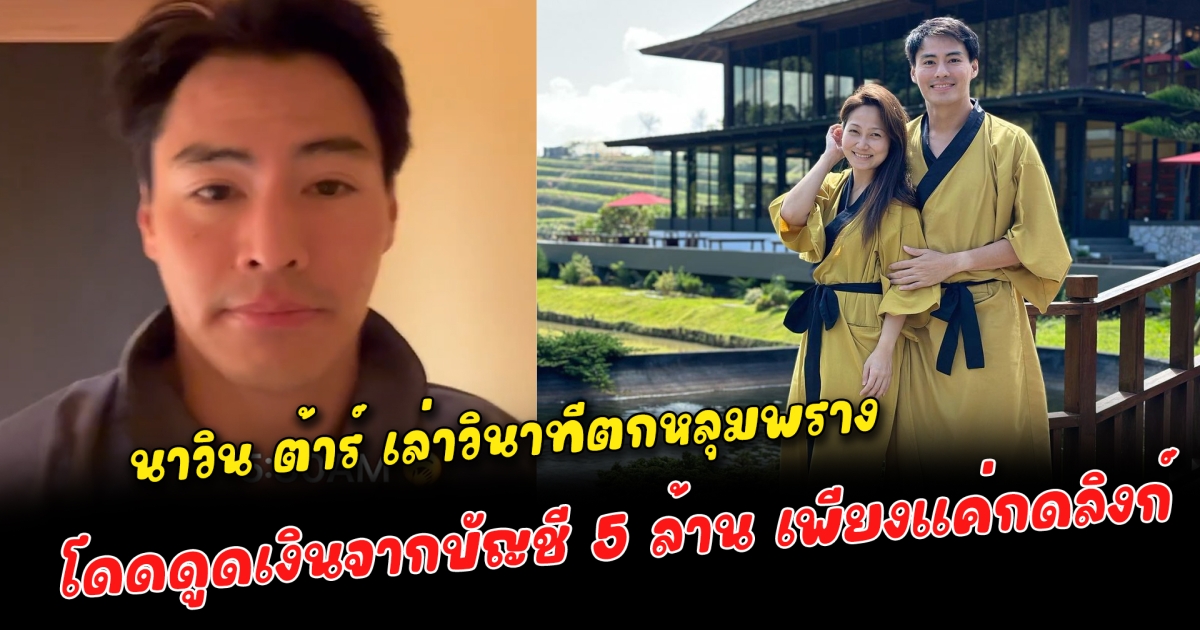 นาวิน ต้าร์ เล่าวินาทีตกหลุมพราง โดดดูดเงินจากบัญชี 5 ล้าน เพียงแค่กดลิงก์