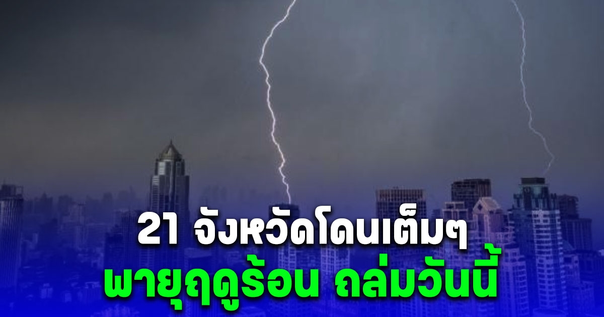 กรมอุตุนิยมวิทยา ประกาศ 21 จังหวัดโดนเต็มๆ พายุฤดูร้อน ถล่มวันนี้