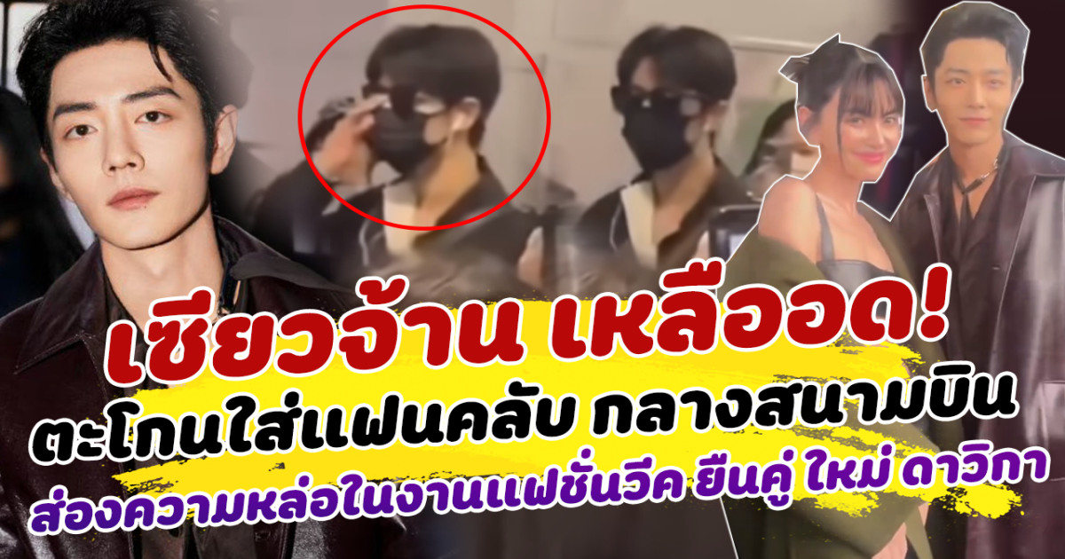 เซียวจ้าน เหลืออด ตะโกนใส่แฟนคลับ กลางสนามบิน ส่องความหล่อในงานแฟชั่นวีค ยืนคู่ ใหม่ ดาวิกา เคมีดีงามมาก