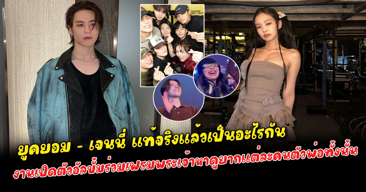 แฟนคลับจับตามอง ยูคยอม - เจนนี่ แท้จริงแล้วเป็นอะไรกัน ความสัมพันธ์ที่ไม่คาดคิด งานเปิดตัวอัลบั้มร่วมเฟรมพระเจ้าหาดูยากแต่ละคนตัวพ่อทั้งนั้น