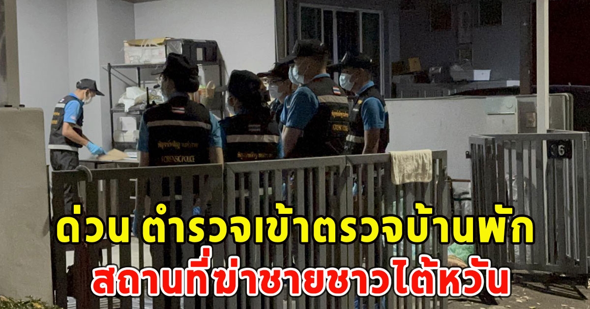 ด่วน ตำรวจเข้าตรวจบ้านพัก สถานที่ฆ่าชายชาวไต้หวัน
