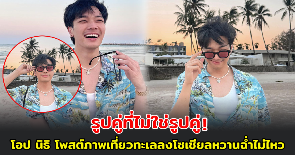 ชาวเน็ตแห่แซว รูปคู่ที่ไม่ใช่รูปคู่! โอป นิธิ โพสต์ภาพเที่ยวทะเลลงโซเชียลหวานฉ่ำไม่ไหว