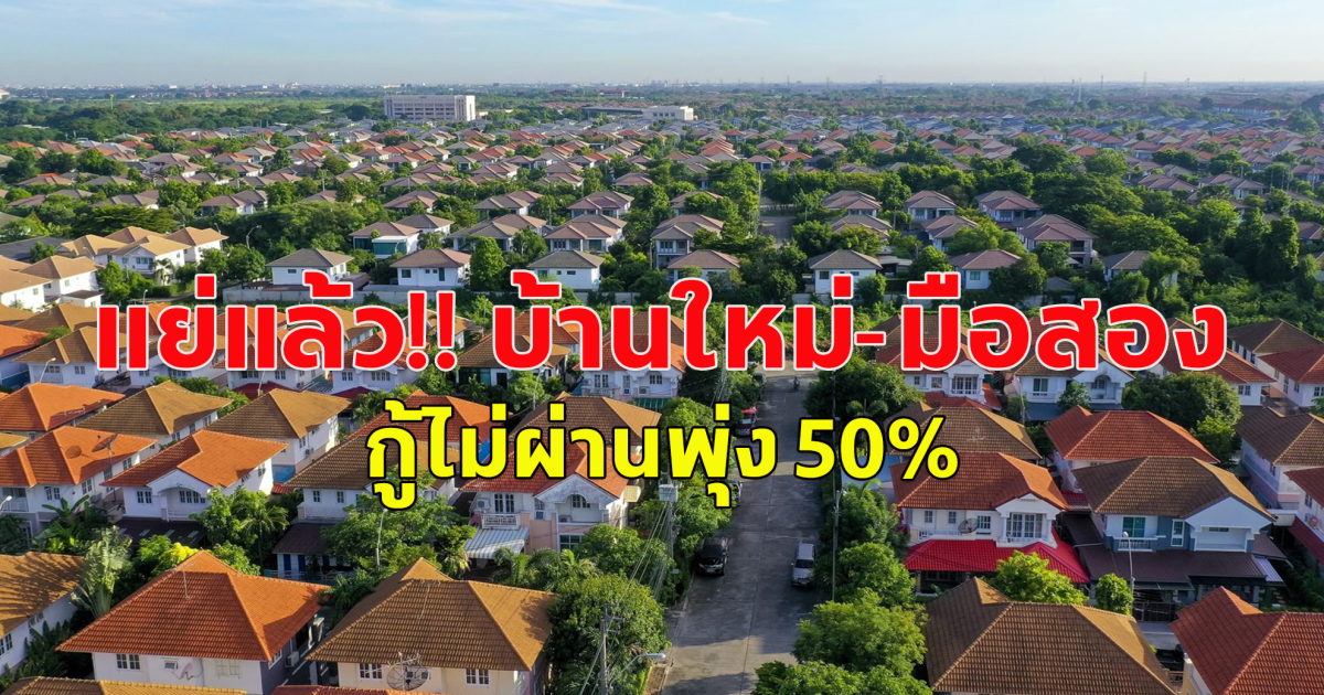 บ้านใหม่-มือสอง ราคาต่ำ 3 ล้านบาท กู้ไม่ผ่านพุ่ง 50%