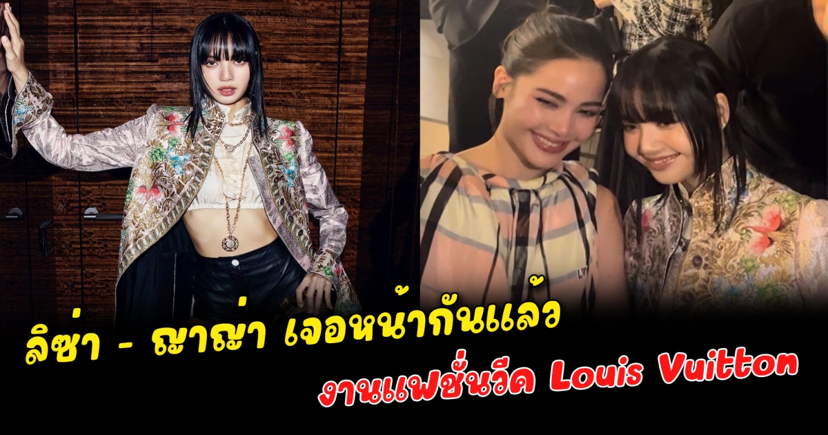 ลิซ่า - ญาญ่า เจอหน้ากันแล้ว งานแฟชั่นวีค Louis Vuitton