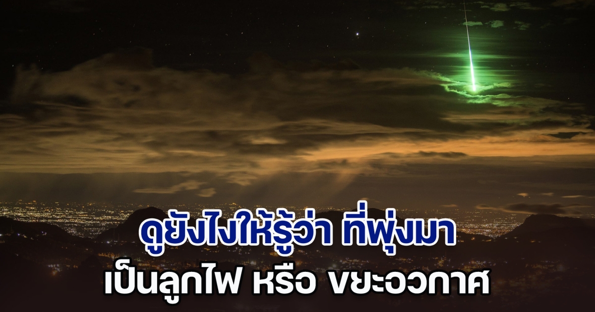 สมาคมดาราศาสตร์ไทย เผยดูยังไงให้รู้ว่า ที่พุ่งมาเป็นลูกไฟ หรือ ขยะอวกาศ