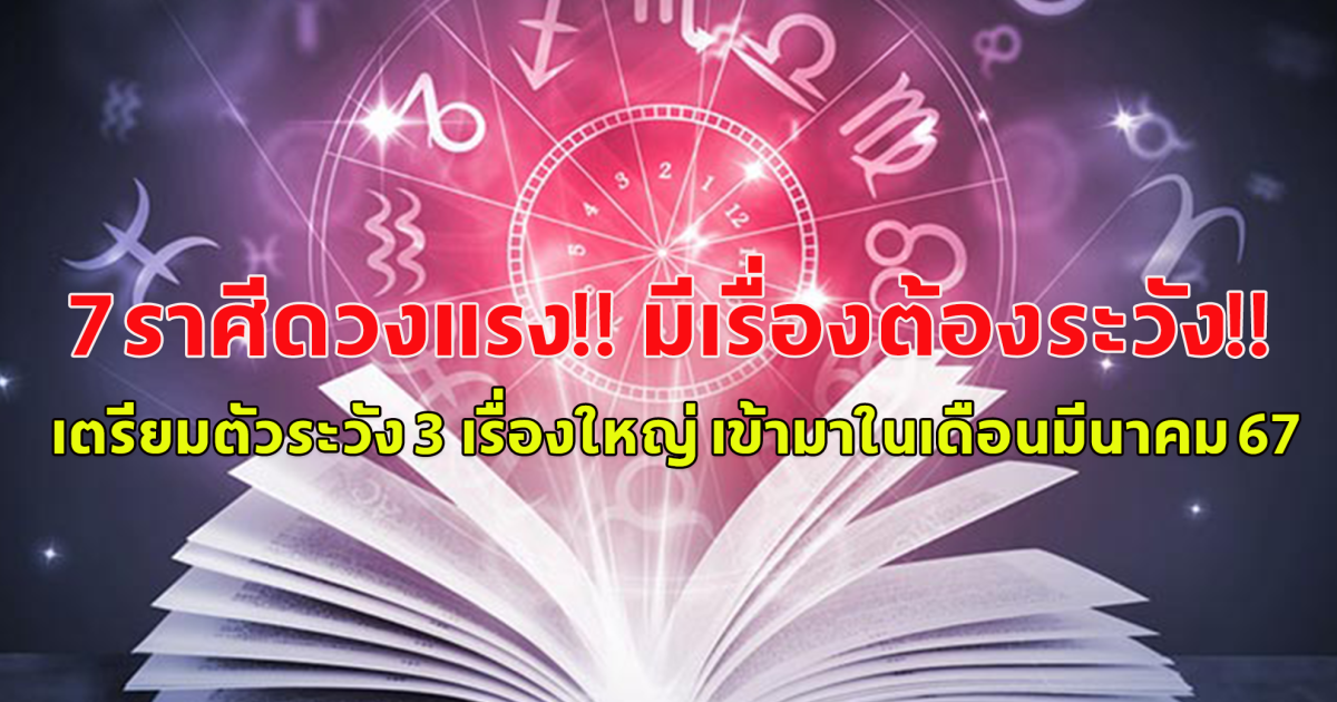 7ราศีดวงแรง!! มีเรื่องต้องระวัง!! เตรียมตัวระวัง 3 เรื่องใหญ่ เข้ามาในเดือนมีนาคม 67